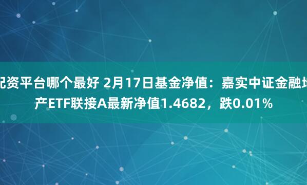 配资平台哪个最好 2月17日基金净值：嘉实中证金融地产ETF联接A最新净值1.4682，跌0.01%