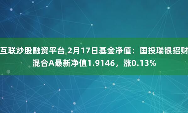 互联炒股融资平台 2月17日基金净值：国投瑞银招财混合A最新净值1.9146，涨0.13%