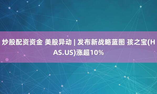 炒股配资资金 美股异动 | 发布新战略蓝图 孩之宝(HAS.US)涨超10%