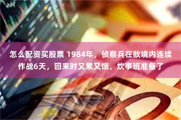 怎么配资买股票 1984年，侦察兵在敌境内连续作战6天，回来时又累又饿，炊事班准备了