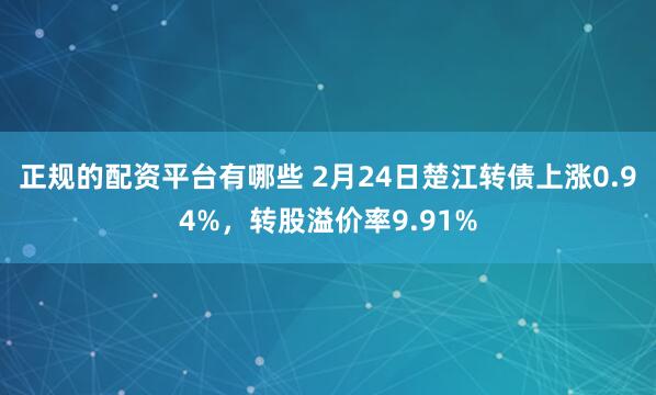 正规的配资平台有哪些 2月24日楚江转债上涨0.94%，转股溢价率9.91%