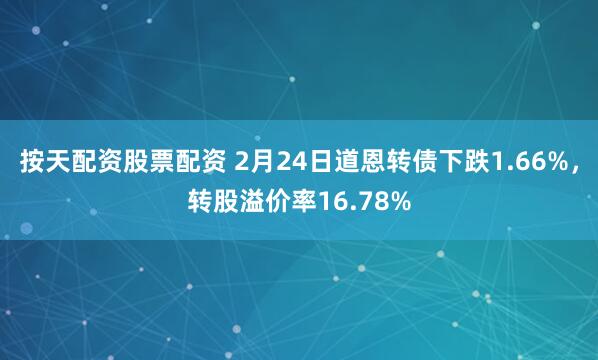 按天配资股票配资 2月24日道恩转债下跌1.66%，转股溢价率16.78%