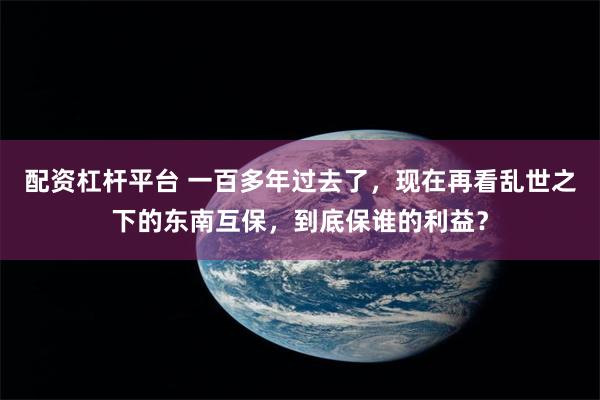 配资杠杆平台 一百多年过去了，现在再看乱世之下的东南互保，到底保谁的利益？