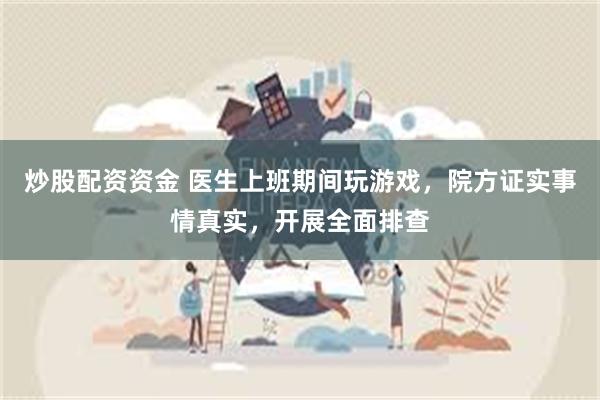 炒股配资资金 医生上班期间玩游戏，院方证实事情真实，开展全面排查