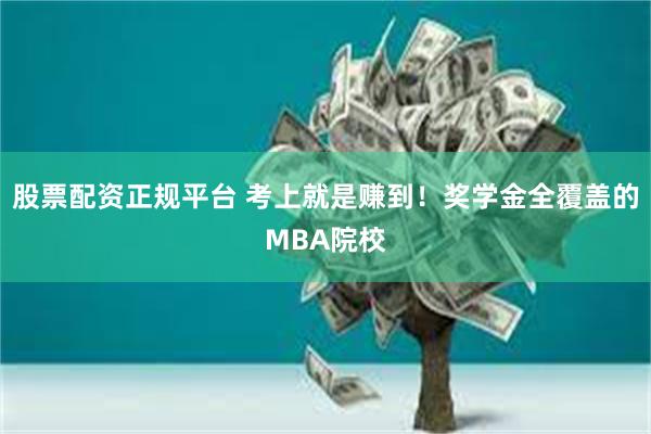 股票配资正规平台 考上就是赚到！奖学金全覆盖的MBA院校