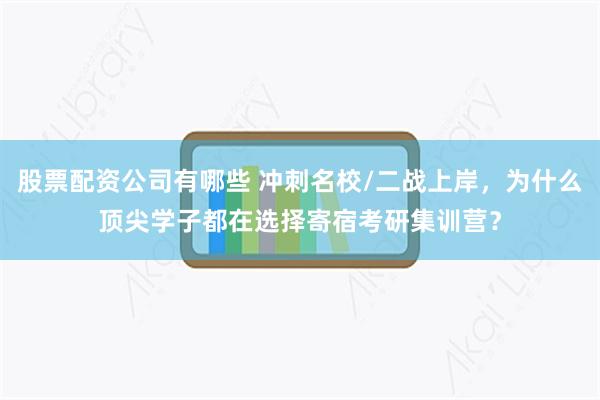 股票配资公司有哪些 冲刺名校/二战上岸，为什么顶尖学子都在选择寄宿考研集训营？