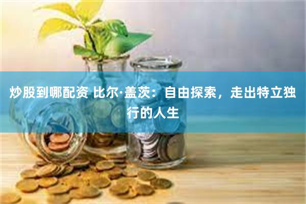 炒股到哪配资 比尔·盖茨：自由探索，走出特立独行的人生