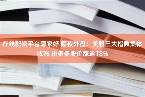 在线配资平台哪家好 隔夜外盘：美股三大指数集体收涨 拼多多股价涨逾18%