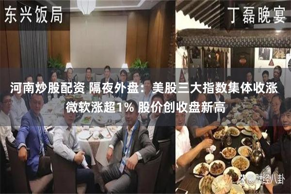 河南炒股配资 隔夜外盘：美股三大指数集体收涨 微软涨超1% 股价创收盘新高