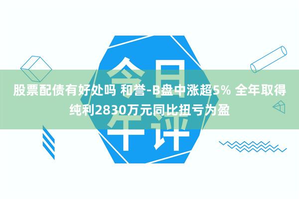 股票配债有好处吗 和誉-B盘中涨超5% 全年取得纯利2830万元同比扭亏为盈