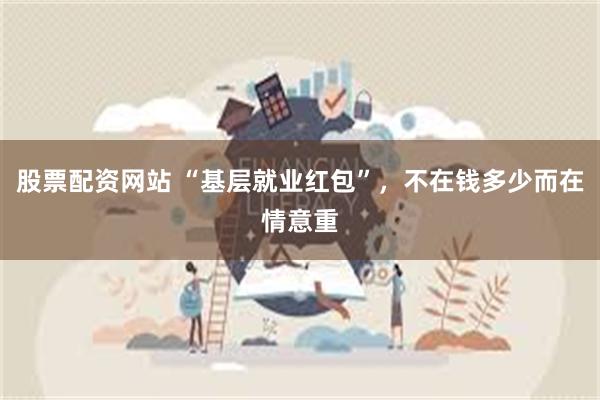 股票配资网站 “基层就业红包”，不在钱多少而在情意重