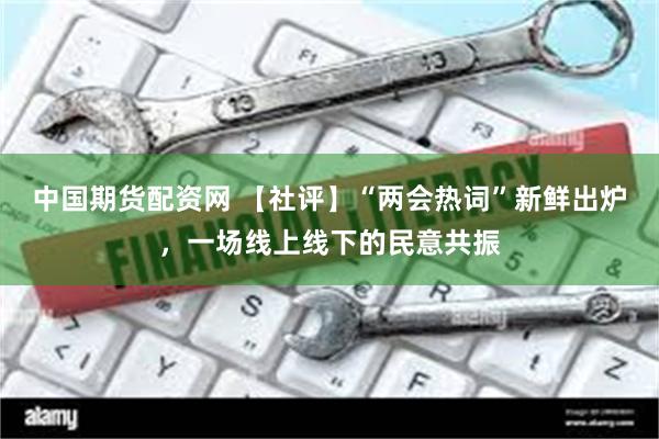 中国期货配资网 【社评】“两会热词”新鲜出炉，一场线上线下的民意共振