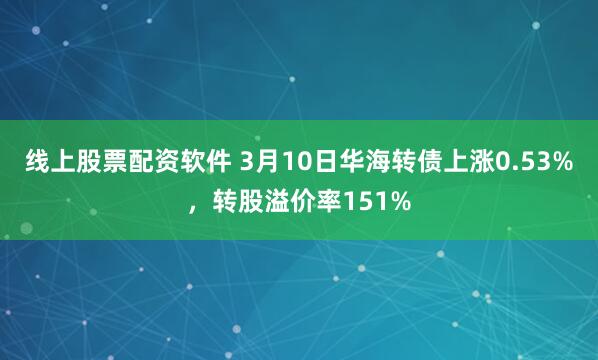 线上股票配资软件 3月10日华海转债上涨0.53%，转股溢价率151%