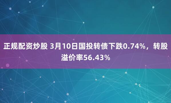 正规配资炒股 3月10日国投转债下跌0.74%，转股溢价率56.43%