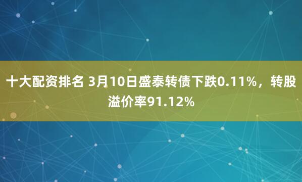 十大配资排名 3月10日盛泰转债下跌0.11%，转股溢价率91.12%