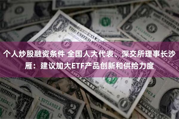 个人炒股融资条件 全国人大代表、深交所理事长沙雁：建议加大ETF产品创新和供给力度