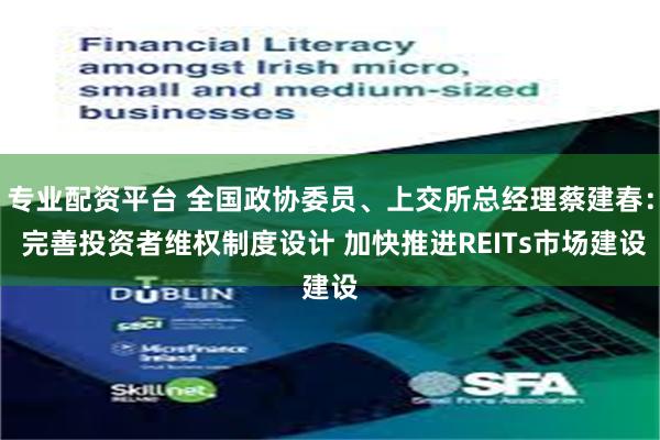 专业配资平台 全国政协委员、上交所总经理蔡建春： 完善投资者维权制度设计 加快推进REITs市场建设