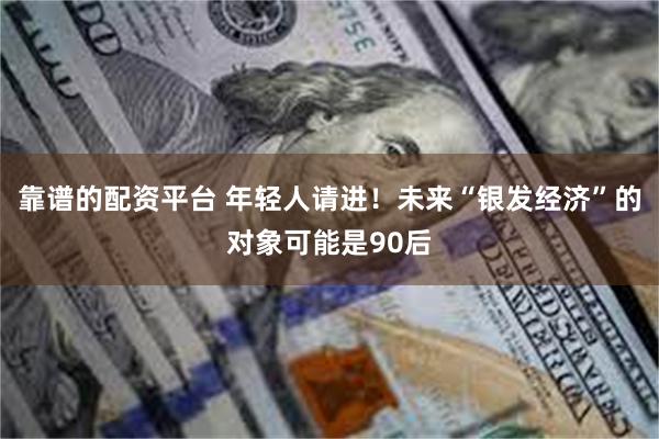 靠谱的配资平台 年轻人请进！未来“银发经济”的对象可能是90后