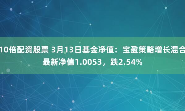 10倍配资股票 3月13日基金净值：宝盈策略增长混合最新净值1.0053，跌2.54%