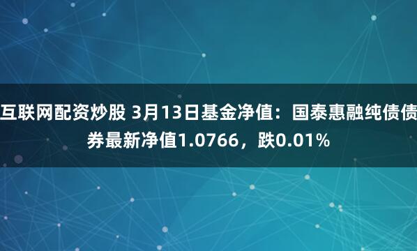 互联网配资炒股 3月13日基金净值：国泰惠融纯债债券最新净值1.0766，跌0.01%