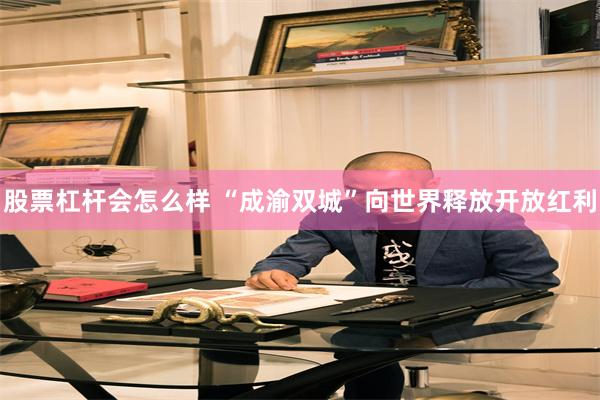 股票杠杆会怎么样 “成渝双城”向世界释放开放红利