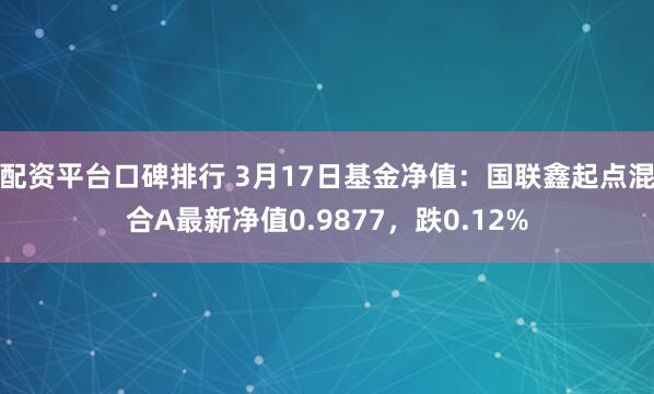 配资平台口碑排行 3月17日基金净值：国联鑫起点混合A最新净值0.9877，跌0.12%