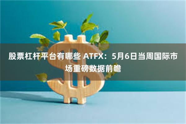 股票杠杆平台有哪些 ATFX：5月6日当周国际市场重磅数据前瞻