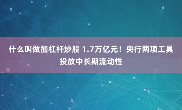什么叫做加杠杆炒股 1.7万亿元！央行两项工具投放中长期流动性