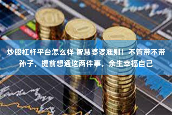 炒股杠杆平台怎么样 智慧婆婆准则!不管带不带孙子,提前想通这两件事,余生幸福自己