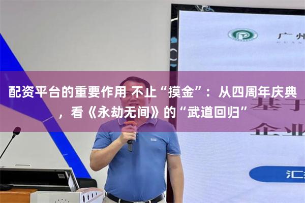 配资平台的重要作用 不止“摸金”:从四周年庆典,看《永劫无间》的“武道回归”