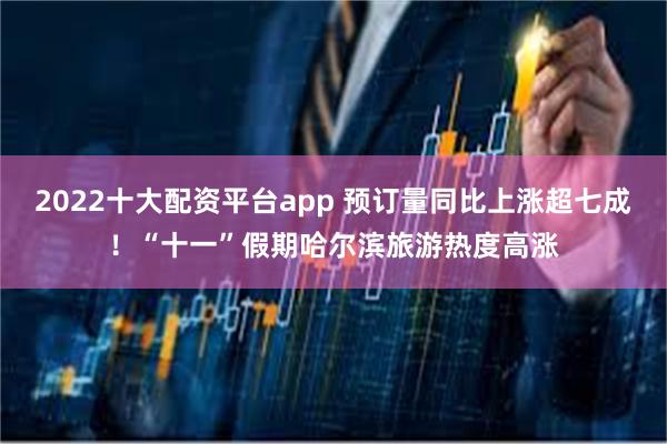 2022十大配资平台app 预订量同比上涨超七成!“十一”假期哈尔滨旅游热度高涨