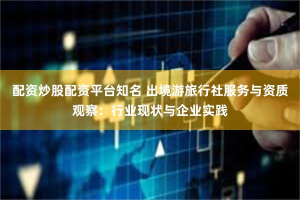 配资炒股配资平台知名 出境游旅行社服务与资质观察:行业现状与企业实践