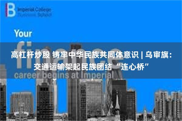 高杠杆炒股 铸牢中华民族共同体意识 | 乌审旗:交通运输架起民族团结 “连心桥”