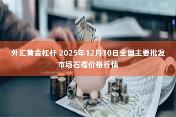外汇黄金杠杆 2025年12月10日全国主要批发市场石榴价格行情